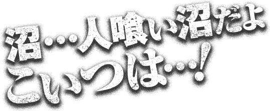 沼・・・人食い沼だよこいつは・・・！