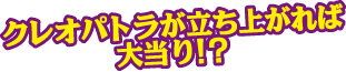 クレオパトラが立ち上がれば大当り!?