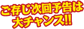 ご存じ次回予告は大チャンス！！