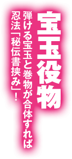 宝玉役物 弾ける宝玉と巻物が合体すれば忍法「秘伝書挟み」！