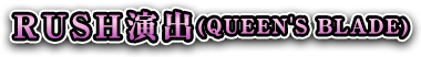 RUSH演出(QUEEN'S BLADE)